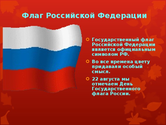 Флаг Российской Федерации Государственный флаг Российской Федерации является официальным символом РФ. Во все времена цвету придавали особый смысл. 22 августа мы отмечаем День Государственного флага России. 