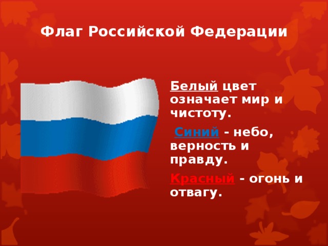 Флаг Российской Федерации Белый цвет означает мир и чистоту.  Синий - небо, верность и правду. Красный - огонь и отвагу. 