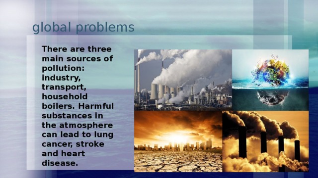  global problems There are three main sources of pollution: industry, transport, household boilers. Harmful substances in the atmosphere can lead to lung cancer, stroke and heart disease.  