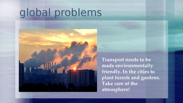  global problems Transport needs to be made environmentally friendly. In the cities to plant forests and gardens. Take care of the atmosphere! 
