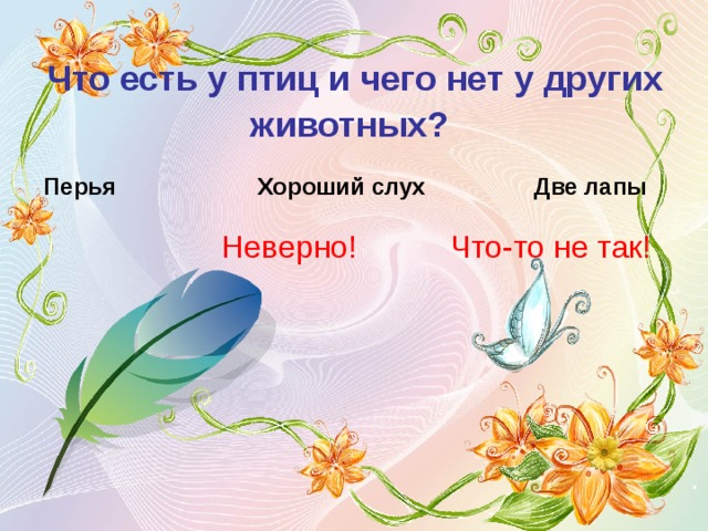 Что есть у птиц и чего нет у других животных?  Перья Хороший слух  Две лапы Неверно! Что-то не так! 