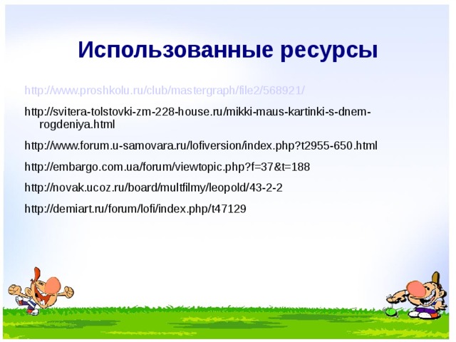 Использованные ресурсы http://www.proshkolu.ru/club/mastergraph/file2/568921/ http://svitera-tolstovki-zm-228-house.ru/mikki-maus-kartinki-s-dnem-rogdeniya.html http://www.forum.u-samovara.ru/lofiversion/index.php?t2955-650.html http://embargo.com.ua/forum/viewtopic.php?f=37&t=188 http://novak.ucoz.ru/board/multfilmy/leopold/43-2-2 http://demiart.ru/forum/lofi/index.php/t47129  