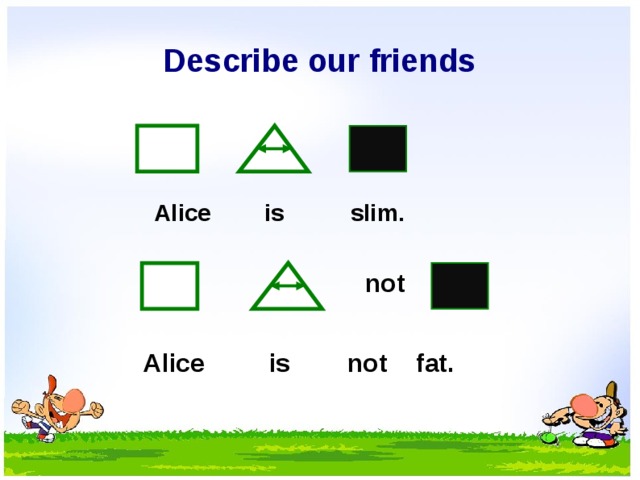 Describe our friends Alice is slim. not Alice is not fat. 6 