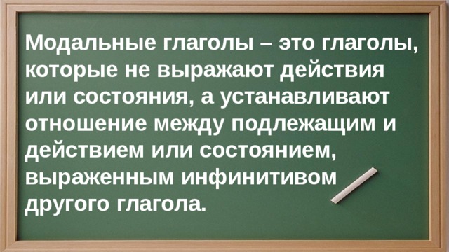 Модальные глаголы – это глаголы, которые не выражают действия или состояния, а устанавливают отношение между подлежащим и действием или состоянием, выраженным инфинитивом другого глагола. 