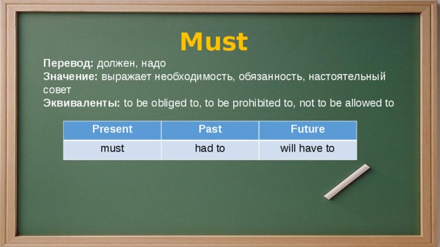 Must Перевод: должен, надо Значение: выражает необходимость, обязанность, настоятельный совет Эквиваленты: to be obliged to, to be prohibited to, not to be allowed to  Present must Past Future had to will have to 