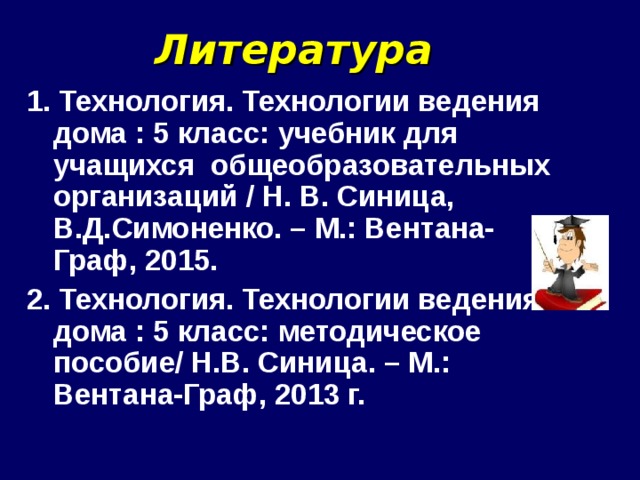 Литература  1. Технология. Технологии ведения дома : 5 класс: учебник для учащихся общеобразовательных организаций / Н. В. Синица, В.Д.Симоненко. – М.: Вентана-Граф, 2015.  2. Технология. Технологии ведения дома : 5 класс: методическое пособие/ Н.В. Синица. – М.: Вентана-Граф, 2013 г.   