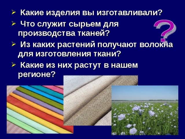  Какие изделия вы изготавливали?  Что служит сырьем для производства тканей?  Из каких растений получают волокна для изготовления ткани?  Какие из них растут в нашем регионе?  