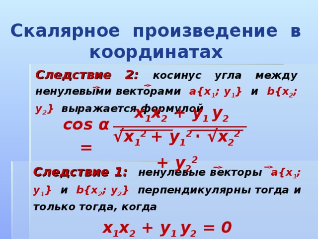 Скалярное произведение в координатах Следствие 2:  косинус угла между ненулевыми векторами   a{x 1 ; y 1 }   и   b{x 2 ; y 2 }   выражается формулой x 1 x 2 + y 1 y 2 cos α = √ x 1 2 + y 1 2  ∙ √ x 2 2 + y 2 2 Следствие 1:  ненулевые векторы a{x 1 ; y 1 }   и   b{x 2 ; y 2 }   перпендикулярны тогда и только тогда, когда x 1 x 2 + y 1 y 2 = 0 
