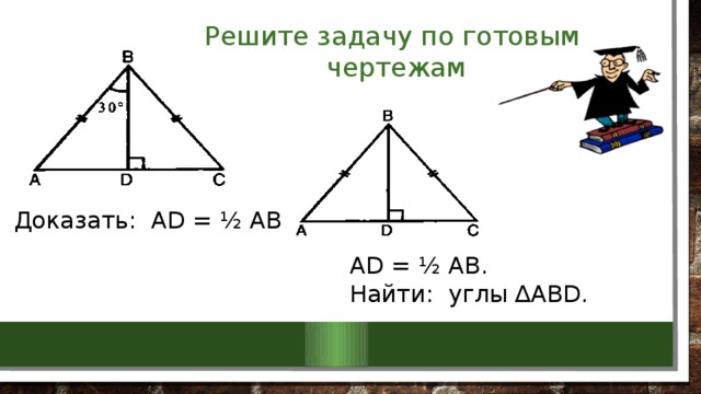 Решите задачу по готовым чертежам  Доказать: AD = ½ AB AD = ½ AB. Найти: углы ∆ABD. 