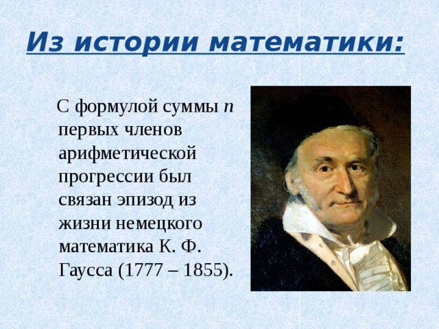 Из истории математики:  С формулой суммы n первых членов арифметической прогрессии был связан эпизод из жизни немецкого математика К. Ф. Гаусса (1777 – 1855). 