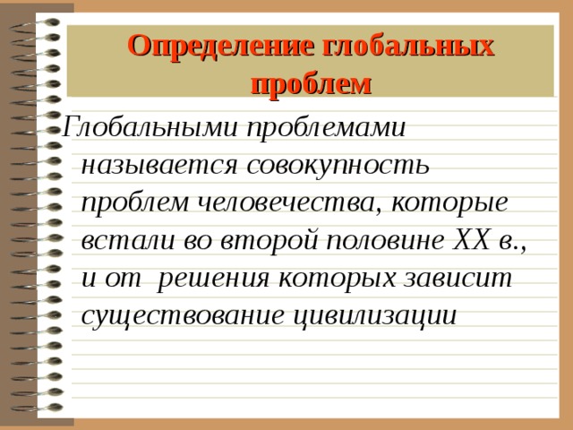 Определение глобальных проблем Глобальными проблемами называется совокупность проблем человечества, которые встали во второй половине ХХ в., и от решения которых зависит существование цивилизации 