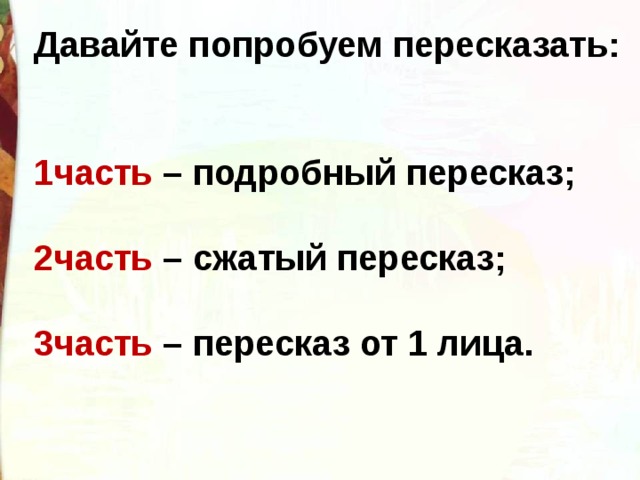 Давайте попробуем пересказать:   1часть – подробный пересказ;  2часть – сжатый пересказ;  3часть – пересказ от 1 лица. 