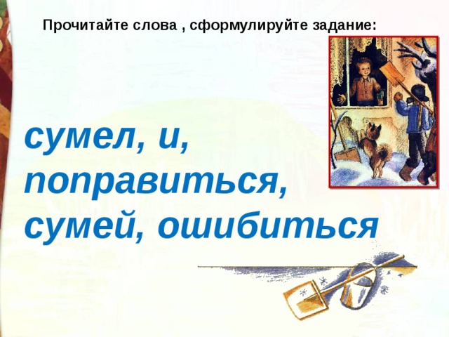   Прочитайте слова , сформулируйте задание: сумел, и, поправиться, сумей, ошибиться 
