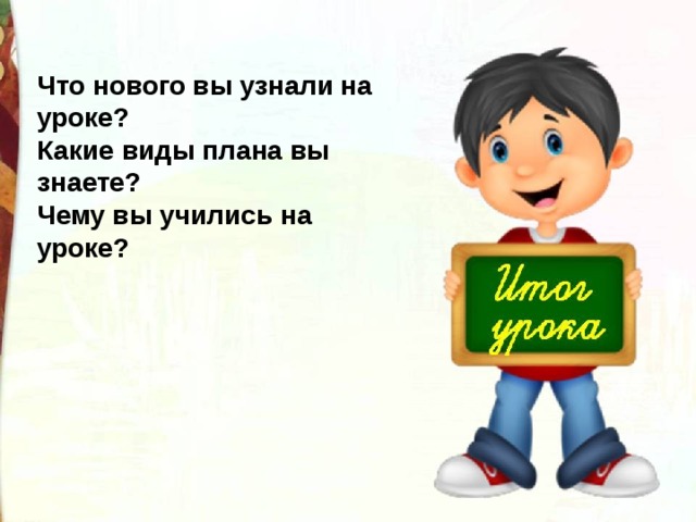 Что нового вы узнали на уроке? Какие виды плана вы знаете? Чему вы учились на уроке? 