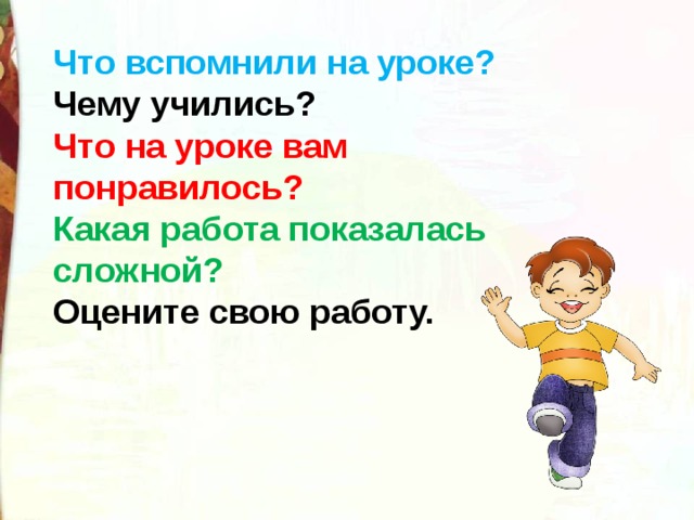 Что вспомнили на уроке? Чему учились? Что на уроке вам понравилось? Какая работа показалась сложной? Оцените свою работу. 