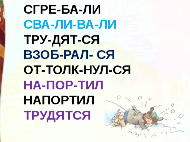 СГРЕ-БА-ЛИ СВА-ЛИ-ВА-ЛИ ТРУ-ДЯТ-СЯ ВЗОБ-РАЛ- СЯ ОТ-ТОЛК-НУЛ-СЯ НА-ПОР-ТИЛ НАПОРТИЛ  ТРУДЯТСЯ  