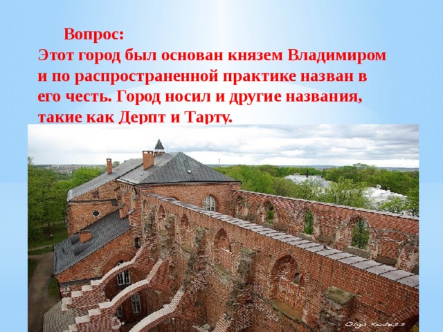   Вопрос: Этот город был основан князем Владимиром и по распространенной практике назван в его честь. Город носил и другие названия, такие как Дерпт и Тарту.  