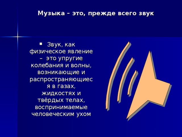 Музыка – это, прежде всего звук Звук, как физическое явление – это упругие колебания и волны, возникающие и распространяющиеся в газах, жидкостях и твёрдых телах, воспринимаемые человеческим ухом 