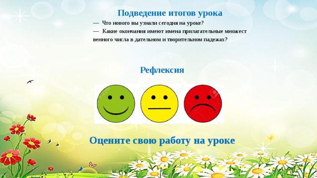 Подведение итогов урока — Что нового вы узнали сегодня на уроке? — Какие окончания имеют имена прилагательные множест­венного числа в дательном и творительном падежах? Рефлексия Оцените свою работу на уроке 