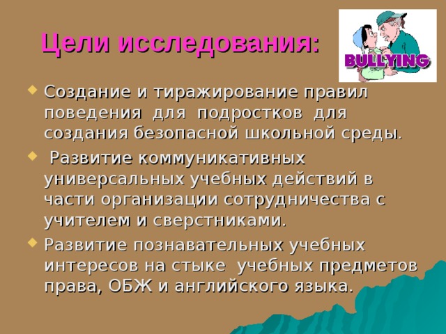 Цели исследования:  Создание и тиражирование правил поведения для подростков для создания безопасной школьной среды.  Развитие коммуникативных универсальных учебных действий в части организации сотрудничества с учителем и сверстниками. Развитие познавательных учебных интересов на стыке учебных предметов права, ОБЖ и английского языка.  