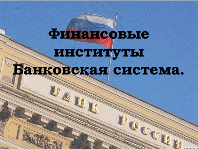 Финансовые институты  Банковская система.   