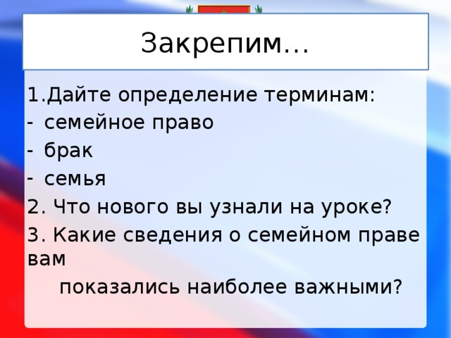 Закрепим… 1.Дайте определение терминам: семейное право брак семья 2. Что нового вы узнали на уроке? 3. Какие сведения о семейном праве вам  показались наиболее важными? 