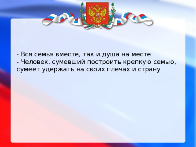 - Вся семья вместе, так и душа на месте  - Человек, сумевший построить крепкую семью, сумеет удержать на своих плечах и страну 