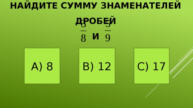 Найдите сумму знаменателей дробей  и А) 8 В) 12 С) 17 