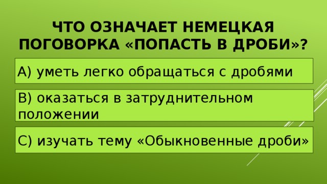 что означает немецкая поговорка «Попасть в дроби»? А) уметь легко обращаться с дробями В) оказаться в затруднительном положении С) изучать тему «Обыкновенные дроби» 