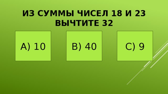 Из суммы чисел 18 и 23 вычтите 32 А) 10 В) 40 С) 9 