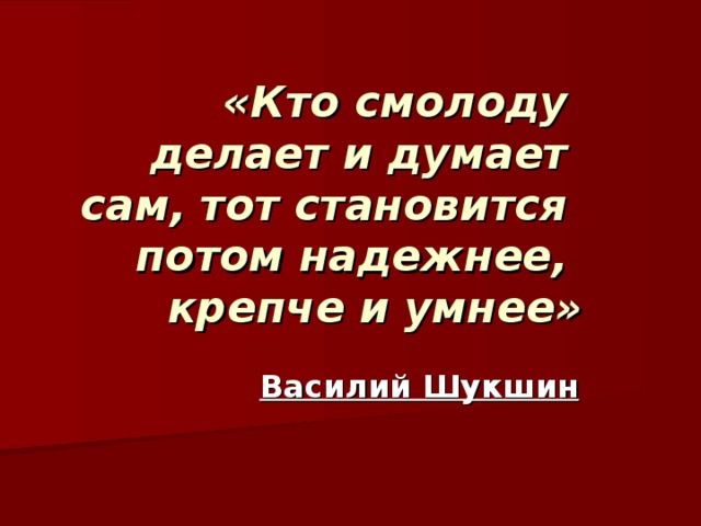 «Кто смолоду  делает и думает  сам, тот становится  потом надежнее,  крепче и умнее» Василий Шукшин 
