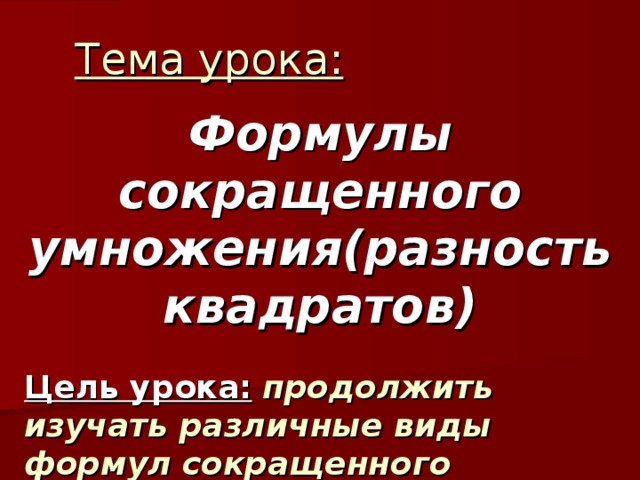 Тема урока: Формулы сокращенного умножения(разность квадратов)  Цель урока:  продолжить изучать различные виды формул сокращенного умножения 