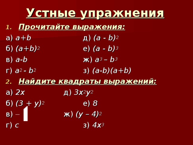 Устные упражнения Прочитайте выражения: а) a+b    д) ( a - b) 2  б)  (a+b) 2    е)  (a - b) 3 в)  a-b    ж)  a 3 – b 3 г)  a 2 - b 2    з)  (a-b)(a+b) Найдите квадраты выражений: а) 2x    д) 3x 2 y 2  б)  (3 + y) 2   е)  8 в)      ж)  (y – 4) 2 г)  c     з)  4х 3  
