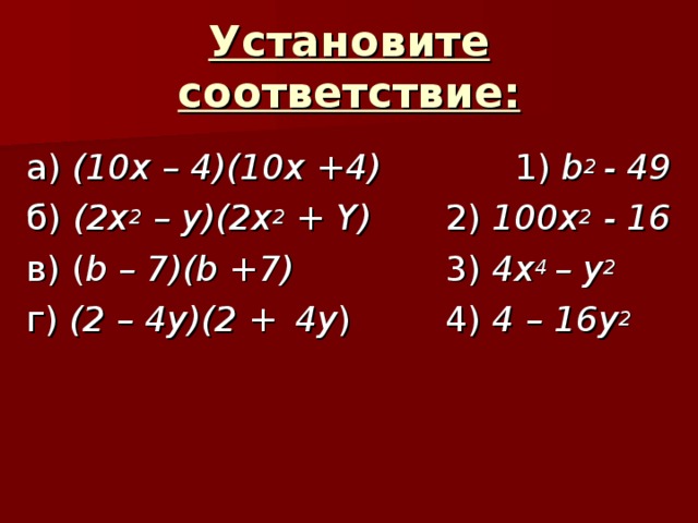 Установите соответствие: а) (10 x – 4)(10x +4)   1 ) b 2 - 49  б)  (2x 2 – y)(2x 2 + Y)   2 )  100x 2 - 16 в) ( b – 7)(b +7)    3 )  4x 4 – y 2 г)  (2 – 4y)(2 +   4y )   4 )  4 – 16y 2  