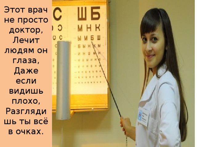 Этот врач не просто доктор,  Лечит людям он глаза,  Даже если видишь плохо,  Разглядишь ты всё в очках.   