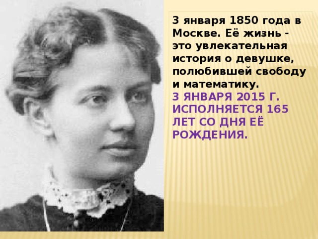 3 января 1850 года в Москве. Её жизнь - это увлекательная история о девушке, полюбившей свободу и математику. 3 ЯНВАРЯ 2015 Г. ИСПОЛНЯЕТСЯ 165 ЛЕТ СО ДНЯ ЕЁ РОЖДЕНИЯ.              