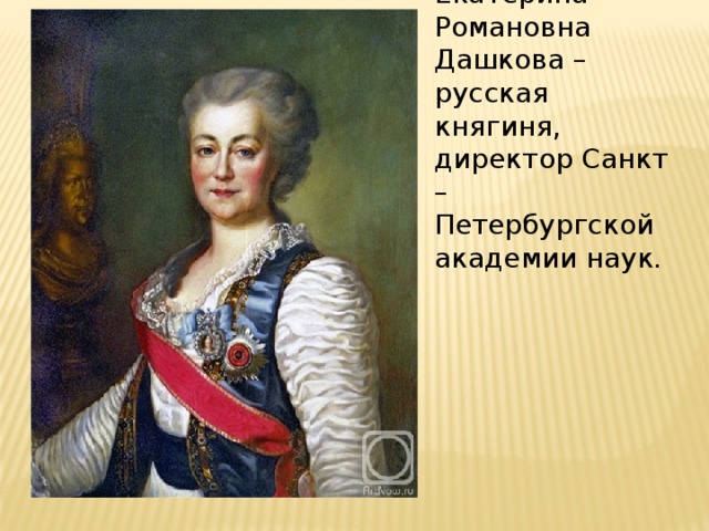 Екатерина Романовна Дашкова – русская княгиня, директор Санкт – Петербургской академии наук. 