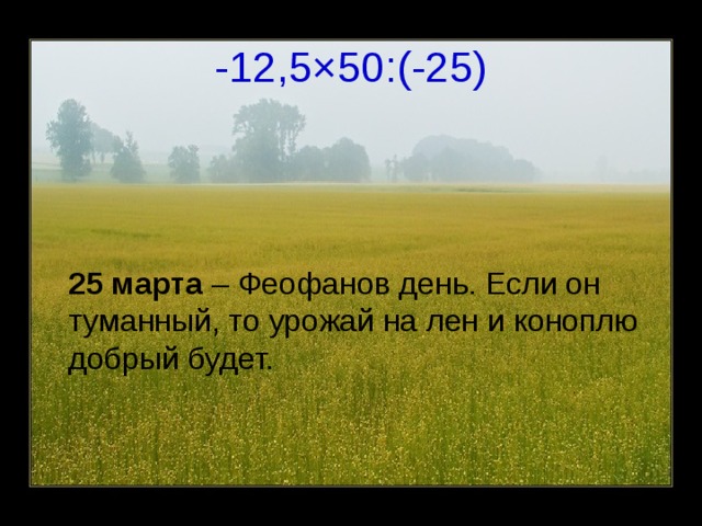 -12,5 × 50:(-25)  25 марта – Феофанов день. Если он туманный, то урожай на лен и коноплю добрый будет. 