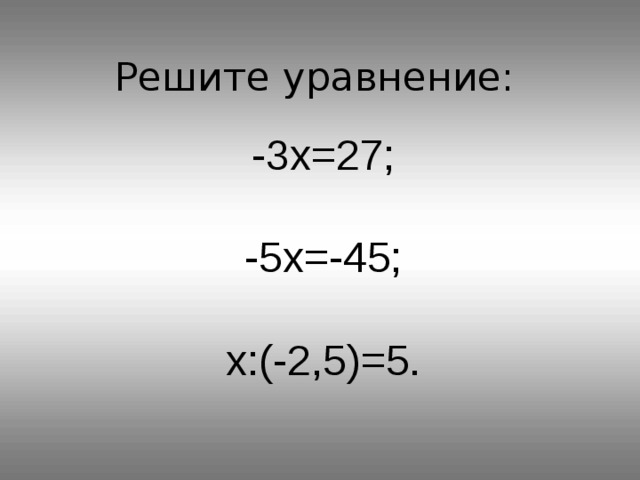 Решите уравнение: -3 x =27; -5 x =-45; x :(-2,5)=5. 