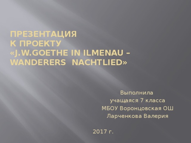 ПРЕЗЕНТАЦИЯ  К ПРОЕКТУ  «j.w.Goethe in ilmenau – wanderers nachtlied» Выполнила учащаяся 7 класса МБОУ Воронцовская ОШ Ларченкова Валерия 2017 г. 