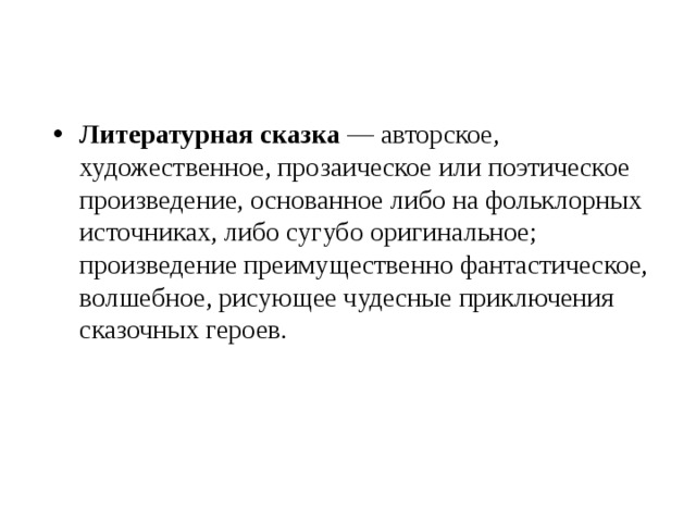 Литературная сказка — авторское, художественное, прозаическое или поэтическое произведение, основанное либо на фольклорных источниках, либо сугубо оригинальное; произведение преимущественно фантастическое, волшебное, рисующее чудесные приключения сказочных героев. 