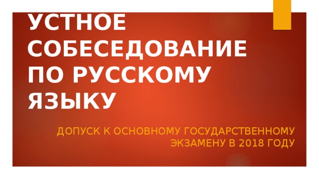 УСТНОЕ СОБЕСЕДОВАНИЕ  ПО РУССКОМУ ЯЗЫКУ Допуск к основному государственному  экзамену в 2018 году 