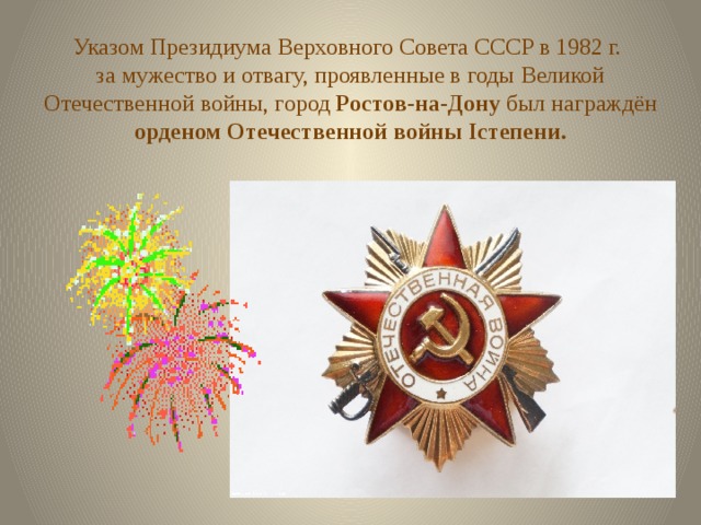 Указом Президиума Верховного Совета СССР в 1982 г.  за мужество и отвагу, проявленные в годы Великой Отечественной войны, город Ростов-на-Дону был награждён орденом Отечественной войны Iстепени.