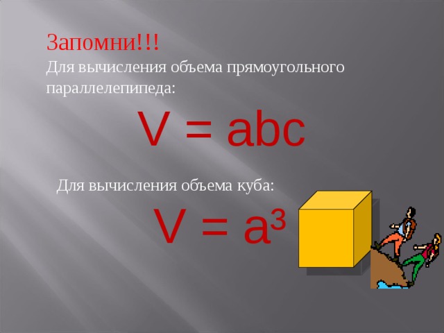 Запомни!!! Для вычисления объема прямоугольного параллелепипеда: V = abc Для вычисления объема куба: V = a ³ 