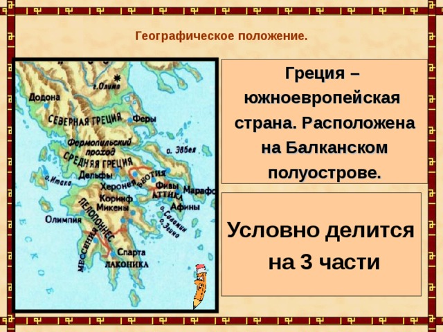  Географическое положение. Греция – южноевропейская страна. Расположена  на Балканском полуострове. Условно делится  на 3 части 