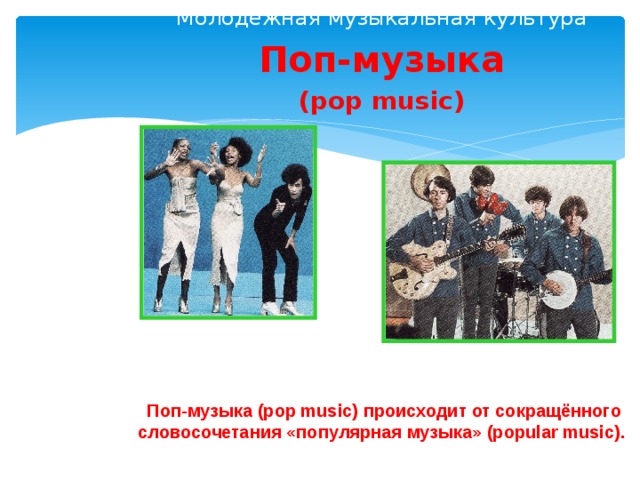 Молодёжная музыкальная культура Поп-музыка (pop music) Поп-музыка (pop music) происходит от сокращённого словосочетания «популярная музыка» (popular music).  