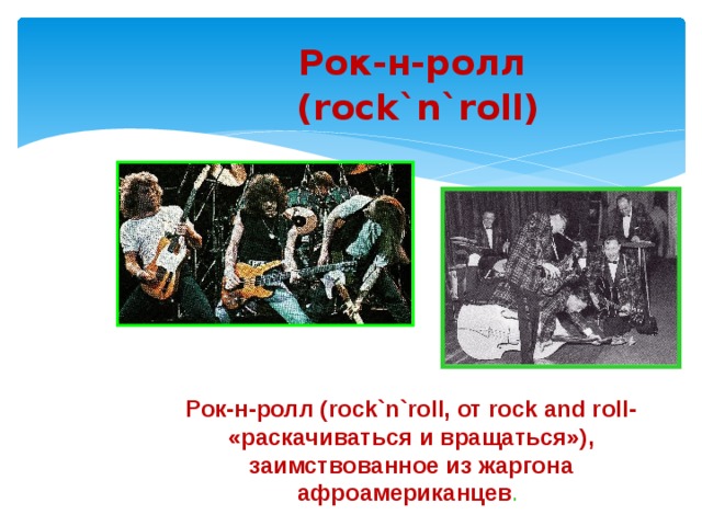Рок-н-ролл (rock`n`roll) Рок-н-ролл (rock`n`roll, от rock and roll- «раскачиваться и вращаться»), заимствованное из жаргона афроамериканцев .  