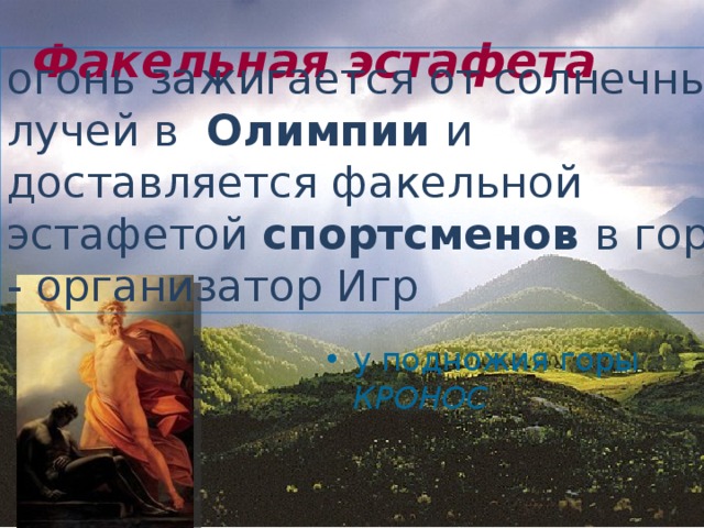 Факельная эстафета огонь зажигается от солнечных лучей в Олимпии и доставляется факельной эстафетой спортсменов в город - организатор Игр у подножия горы КРОНОС 