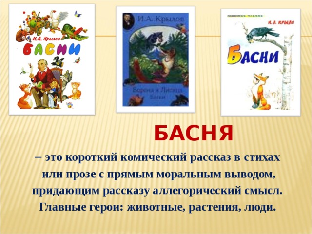  БАСНЯ – это короткий комический рассказ в стихах  или прозе с прямым моральным выводом, придающим рассказу аллегорический смысл. Главные герои: животные, растения, люди.  