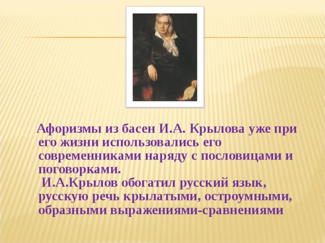  Афоризмы из басен И.А. Крылова уже при его жизни использовались его современниками наряду с пословицами и поговорками.  И.А.Крылов обогатил русский язык, русскую речь крылатыми, остроумными, образными выражениями-сравнениями 